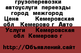 грузоперевозки  автоуслуги  переезды  город  межгород › Цена ­ 20 - Кемеровская обл., Кемерово г. Авто » Услуги   . Кемеровская обл.,Кемерово г.